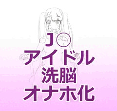 J○アイドル洗脳オナホ化