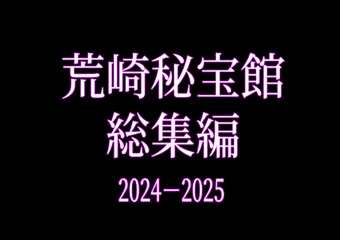 荒崎秘宝館 総集編 2024-2025